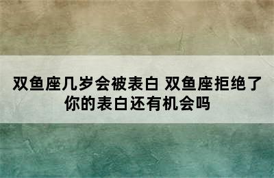 双鱼座几岁会被表白 双鱼座拒绝了你的表白还有机会吗